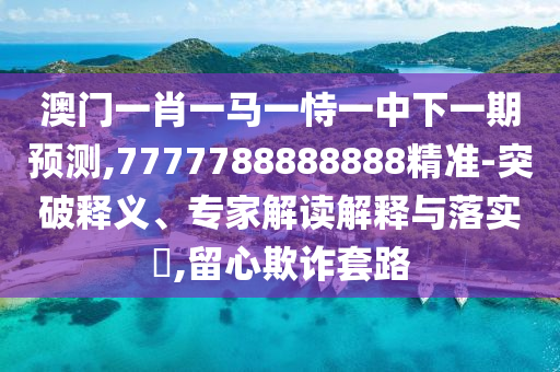 澳門一肖一馬一恃一中下一期預(yù)測(cè),7777788888888精準(zhǔn)-突破釋義、專家解讀解釋與落實(shí)?,留心欺詐套路