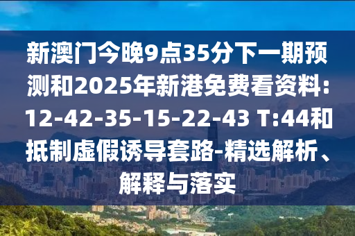 新澳門今晚9點35分下一期預測和2025年新港免費看資料:12-42-35-15-22-43 T:44和抵制虛假誘導套路-精選解析、解釋與落實