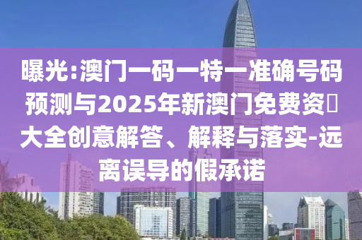 曝光:澳門一碼一特一準確號碼預測與2025年新澳門免費資枓大全創(chuàng)意解答、解釋與落實-遠離誤導的假承諾