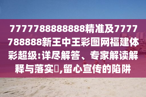 7777788888888精準及7777788888新王中王彩圖網福建體彩超級:詳盡解答、專家解讀解釋與落實?,留心宣傳的陷阱