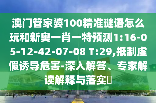 澳門管家婆100精準謎語怎么玩和新奧一肖一特預測1:16-05-12-42-07-08 T:29,抵制虛假誘導危害-深入解答、專家解讀解釋與落實?