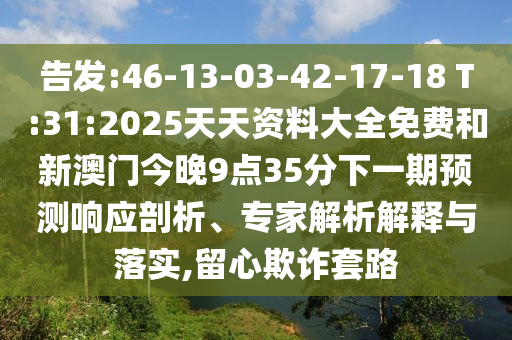 告發:46-13-03-42-17-18 T:31:2025天天資料大全免費和新澳門今晚9點35分下一期預測響應剖析、專家解析解釋與落實,留心欺詐套路