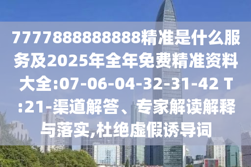 7777888888888精準是什么服務(wù)及2025年全年免費精準資料大全:07-06-04-32-31-42 T:21-渠道解答、專家解讀解釋與落實,杜絕虛假誘導詞