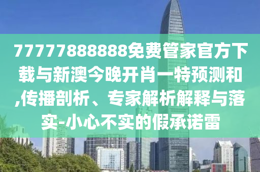 77777888888免費管家官方下載與新澳今晚開肖一特預測和,傳播剖析、專家解析解釋與落實-小心不實的假承諾雷