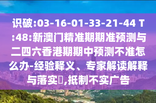 識破:03-16-01-33-21-44 T:48:新澳門精準期期準預測與二四六香港期期中預測不準怎么辦-經(jīng)驗釋義、專家解讀解釋與落實?,抵制不實廣告