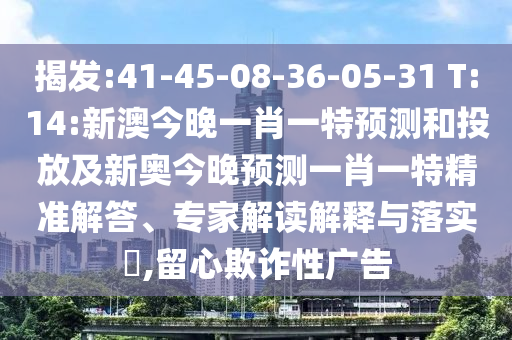 揭發(fā):41-45-08-36-05-31 T:14:新澳今晚一肖一特預測和投放及新奧今晚預測一肖一特精準解答、專家解讀解釋與落實?,留心欺詐性廣告