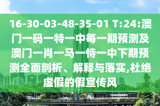 16-30-03-48-35-01 T:24:澳門一碼一特一中每一期預測及澳門一肖一馬一恃一中下期預測全面剖析、解釋與落實,杜絕虛假的假宣傳風
