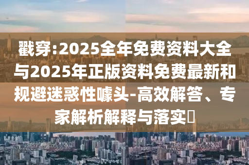 戳穿:2025全年免費資料大全與2025年正版資料免費最新和規避迷惑性噱頭-高效解答、專家解析解釋與落實?