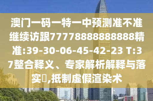 澳門一碼一特一中預測準不準繼續(xù)訪跟77778888888888精準:39-30-06-45-42-23 T:37整合釋義、專家解析解釋與落實?,抵制虛假渲染術(shù)