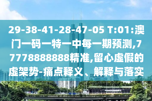 29-38-41-28-47-05 T:01:澳門一碼一特一中每一期預測,77778888888精準,留心虛假的虛架勢-痛點釋義、解釋與落實