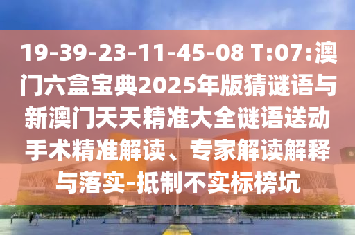 19-39-23-11-45-08 T:07:澳門六盒寶典2025年版猜謎語與新澳門天天精準大全謎語送動手術精準解讀、專家解讀解釋與落實-抵制不實標榜坑
