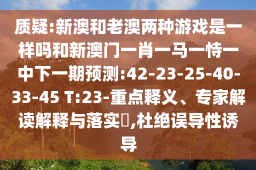 質疑:新澳和老澳兩種游戲是一樣嗎和新澳門一肖一馬一恃一中下一期預測:42-23-25-40-33-45 T:23-重點釋義、專家解讀解釋與落實?,杜絕誤導性誘導