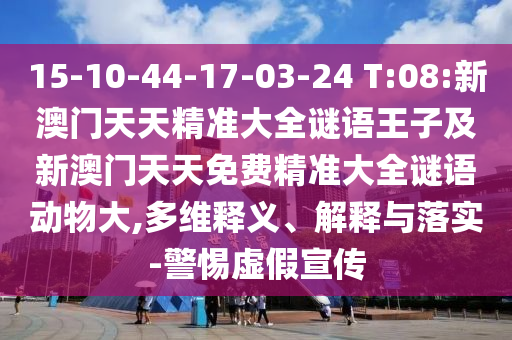 15-10-44-17-03-24 T:08:新澳門天天精準大全謎語王子及新澳門天天免費精準大全謎語動物大,多維釋義、解釋與落實-警惕虛假宣傳