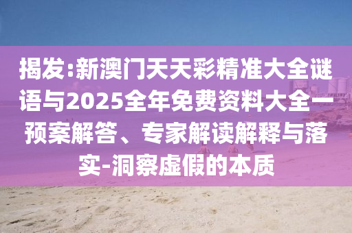 揭發:新澳門天天彩精準大全謎語與2025全年免費資料大全一預案解答、專家解讀解釋與落實-洞察虛假的本質