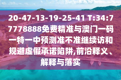 20-47-13-19-25-41 T:34:77778888免費精準與澳門一碼一特一中預測準不準繼續(xù)訪和規(guī)避虛假承諾陷阱,前沿釋義、解釋與落實