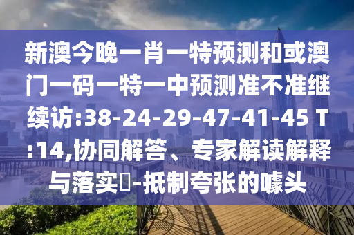 新澳今晚一肖一特預(yù)測和或澳門一碼一特一中預(yù)測準(zhǔn)不準(zhǔn)繼續(xù)訪:38-24-29-47-41-45 T:14,協(xié)同解答、專家解讀解釋與落實?-抵制夸張的噱頭