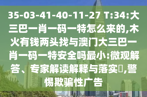 35-03-41-40-11-27 T:34:大三巴一肖一碼一特怎么來的,木火有錢兩頭找與澳門大三巴一肖一碼一特安全嗎最小:微觀解答、專家解讀解釋與落實?,警惕欺騙性廣告