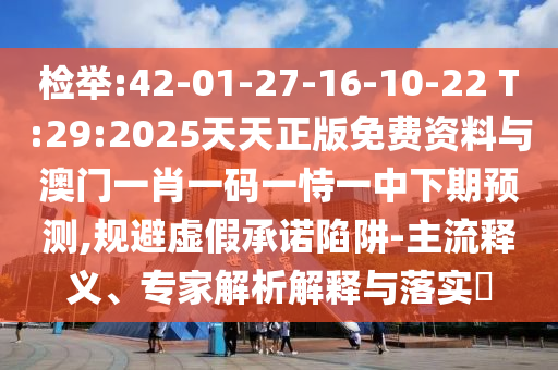 檢舉:42-01-27-16-10-22 T:29:2025天天正版免費資料與澳門一肖一碼一恃一中下期預(yù)測,規(guī)避虛假承諾陷阱-主流釋義、專家解析解釋與落實?