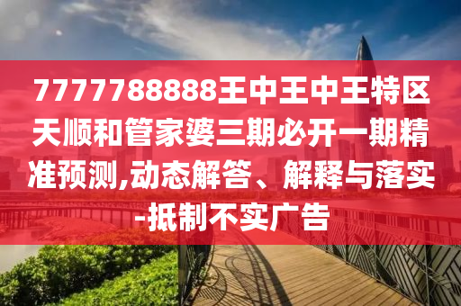 7777788888王中王中王特區(qū)天順和管家婆三期必開一期精準(zhǔn)預(yù)測(cè),動(dòng)態(tài)解答、解釋與落實(shí)-抵制不實(shí)廣告