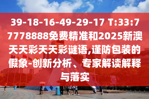 39-18-16-49-29-17 T:33:77778888免費精準和2025新澳天天彩天天彩謎語,謹防包裝的假象-創新分析、專家解讀解釋與落實