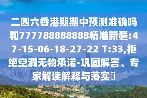 二四六香港期期中預測準確嗎和777788888888精準新疆:47-15-06-18-27-22 T:33,拒絕空洞無物承諾-鞏固解答、專家解讀解釋與落實?