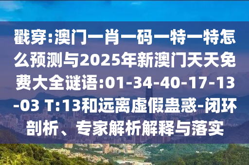 戳穿:澳門一肖一碼一特一特怎么預測與2025年新澳門天天免費大全謎語:01-34-40-17-13-03 T:13和遠離虛假蠱惑-閉環剖析、專家解析解釋與落實