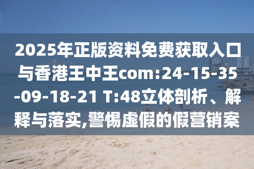 2025年正版資料免費獲取入口與香港王中王com:24-15-35-09-18-21 T:48立體剖析、解釋與落實,警惕虛假的假營銷案