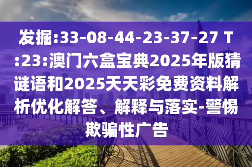 發掘:33-08-44-23-37-27 T:23:澳門六盒寶典2025年版猜謎語和2025天天彩免費資料解析優化解答、解釋與落實-警惕欺騙性廣告