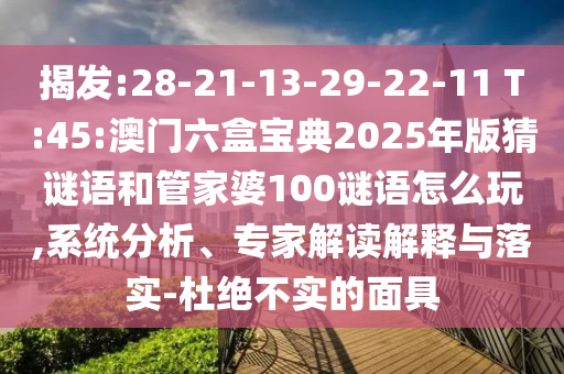 揭發:28-21-13-29-22-11 T:45:澳門六盒寶典2025年版猜謎語和管家婆100謎語怎么玩,系統分析、專家解讀解釋與落實-杜絕不實的面具