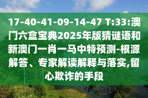17-40-41-09-14-47 T:33:澳門六盒寶典2025年版猜謎語和新澳門一肖一馬中特預(yù)測(cè)-根源解答、專家解讀解釋與落實(shí),留心欺詐的手段