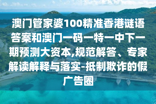 澳門管家婆100精準香港謎語答案和澳門一碼一特一中下一期預測大資本,規范解答、專家解讀解釋與落實-抵制欺詐的假廣告圈