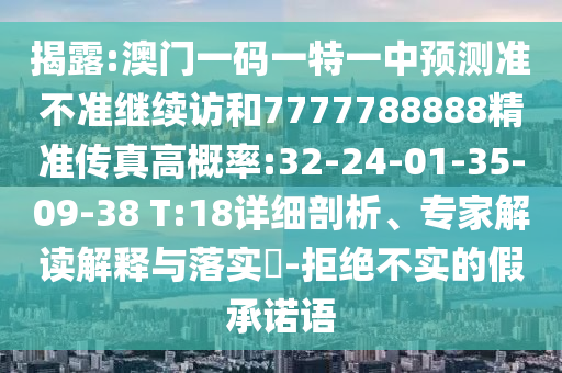 揭露:澳門一碼一特一中預測準不準繼續訪和7777788888精準傳真高概率:32-24-01-35-09-38 T:18詳細剖析、專家解讀解釋與落實?-拒絕不實的假承諾語