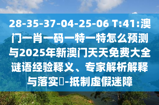 28-35-37-04-25-06 T:41:澳門一肖一碼一特一特怎么預測與2025年新澳門天天免費大全謎語經驗釋義、專家解析解釋與落實?-抵制虛假迷障