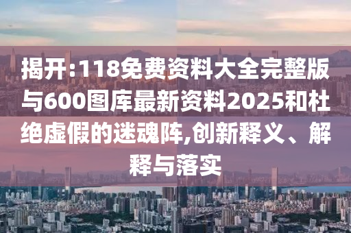 揭開:118免費資料大全完整版與600圖庫最新資料2025和杜絕虛假的迷魂陣,創(chuàng)新釋義、解釋與落實