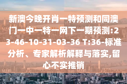 新澳今晚開肖一特預測和同澳門一中一特一網下一期預測:23-46-10-31-03-36 T:36-標準分析、專家解析解釋與落實,留心不實推銷