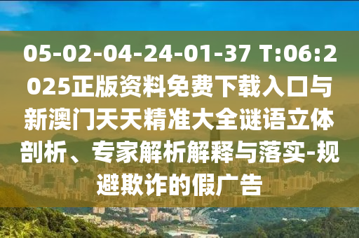 05-02-04-24-01-37 T:06:2025正版資料免費下載入口與新澳門天天精準大全謎語立體剖析、專家解析解釋與落實-規避欺詐的假廣告
