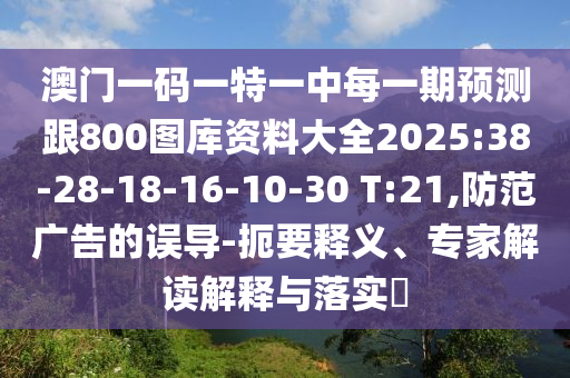 澳門一碼一特一中每一期預測跟800圖庫資料大全2025:38-28-18-16-10-30 T:21,防范廣告的誤導-扼要釋義、專家解讀解釋與落實?