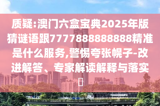 質(zhì)疑:澳門六盒寶典2025年版猜謎語跟7777888888888精準是什么服務,警惕夸張幌子-改進解答、專家解讀解釋與落實?