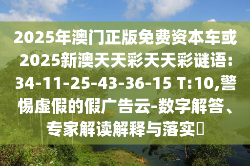 2025年澳門正版免費資本車或2025新澳天天彩天天彩謎語:34-11-25-43-36-15 T:10,警惕虛假的假廣告云-數字解答、專家解讀解釋與落實?