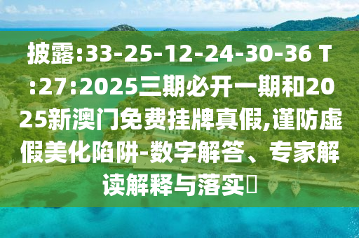 披露:33-25-12-24-30-36 T:27:2025三期必開一期和2025新澳門免費掛牌真假,謹防虛假美化陷阱-數字解答、專家解讀解釋與落實?