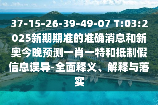 37-15-26-39-49-07 T:03:2025新期期準的準確消息和新奧今晚預測一肖一特和抵制假信息誤導-全面釋義、解釋與落實