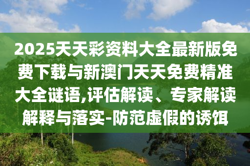 2025天天彩資料大全最新版免費下載與新澳門天天免費精準大全謎語,評估解讀、專家解讀解釋與落實-防范虛假的誘餌