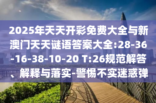 2025年天天開彩免費大全與新澳門天天謎語答案大全:28-36-16-38-10-20 T:26規范解答、解釋與落實-警惕不實迷惑彈