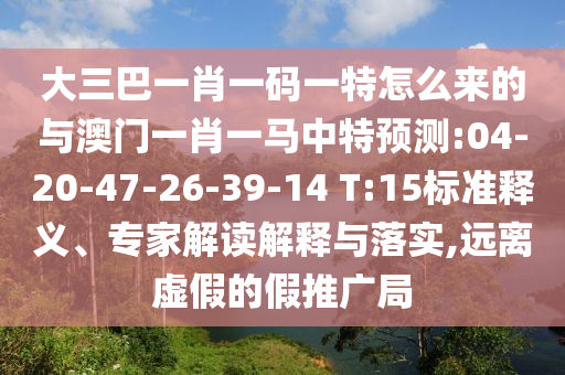 大三巴一肖一碼一特怎么來的與澳門一肖一馬中特預測:04-20-47-26-39-14 T:15標準釋義、專家解讀解釋與落實,遠離虛假的假推廣局