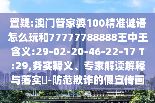 置疑:澳門管家婆100精準(zhǔn)謎語怎么玩和77777788888王中王含義:29-02-20-46-22-17 T:29,務(wù)實釋義、專家解讀解釋與落實?-防范欺詐的假宣傳畫