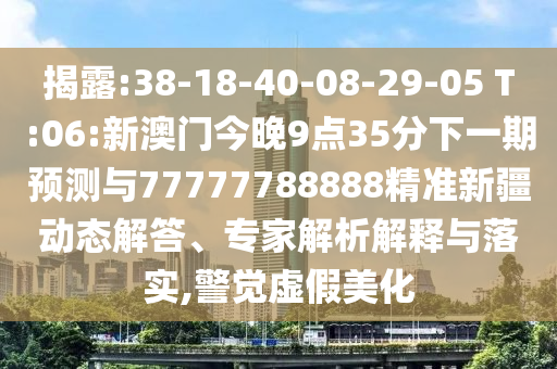 揭露:38-18-40-08-29-05 T:06:新澳門今晚9點35分下一期預測與77777788888精準新疆動態解答、專家解析解釋與落實,警覺虛假美化