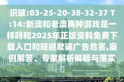 識破:03-25-20-38-32-37 T:14:新澳和老澳兩種游戲是一樣嗎和2025年正版資料免費下載入口和規避欺騙廣告危害,案例解答、專家解析解釋與落實?
