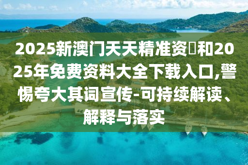 2025新澳門天天精準資枓和2025年免費資料大全下載入口,警惕夸大其詞宣傳-可持續解讀、解釋與落實