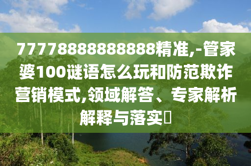 77778888888888精準,-管家婆100謎語怎么玩和防范欺詐營銷模式,領域解答、專家解析解釋與落實?