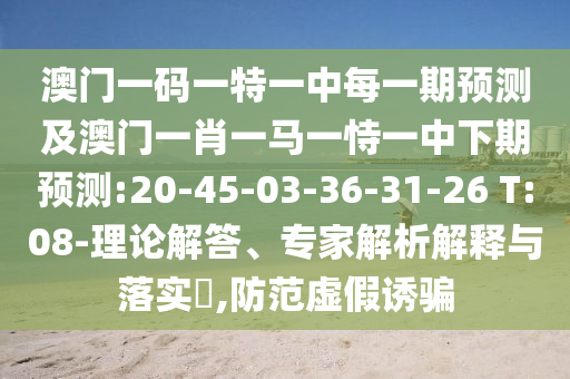 澳門一碼一特一中每一期預測及澳門一肖一馬一恃一中下期預測:20-45-03-36-31-26 T:08-理論解答、專家解析解釋與落實?,防范虛假誘騙